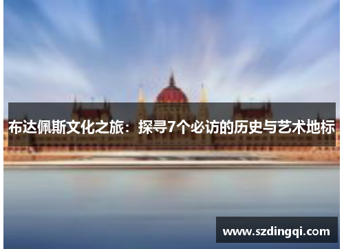 布达佩斯文化之旅:探寻7个必访的历史与艺术地标 布达佩斯文化之旅:探寻7个必访的历史与艺术地标